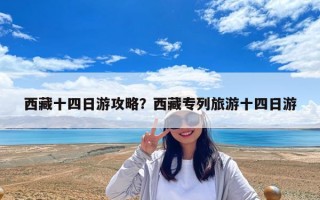 西藏十四日游攻略？西藏專列旅游十四日游