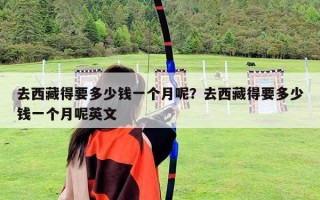 去西藏得要多少錢一個月呢？去西藏得要多少錢一個月呢英文