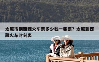 太原市到西藏火車票多少錢(qián)一張票？太原到西藏火車時(shí)刻表