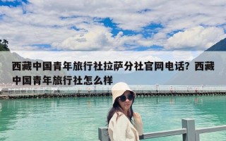 西藏中國青年旅行社拉薩分社官網(wǎng)電話？西藏中國青年旅行社怎么樣
