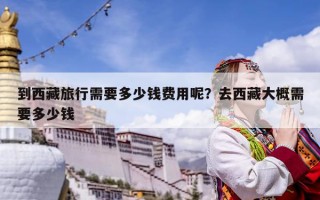 到西藏旅行需要多少錢費用呢？去西藏大概需要多少錢