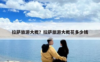 拉薩旅游大概？拉薩旅游大概花多少錢