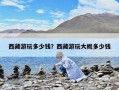 西藏游玩多少錢？西藏游玩大概多少錢