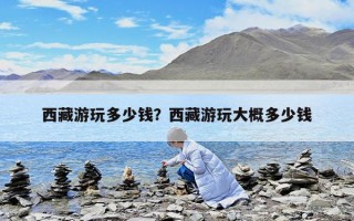 西藏游玩多少錢(qián)？西藏游玩大概多少錢(qián)