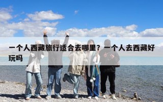 一個人西藏旅行適合去哪里？一個人去西藏好玩嗎