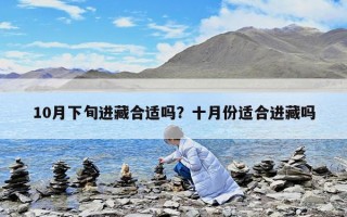 10月下旬進(jìn)藏合適嗎？十月份適合進(jìn)藏嗎