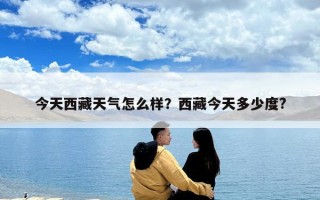 今天西藏天氣怎么樣？西藏今天多少度?
