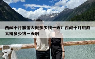 西藏十月旅游大概多少錢一天？西藏十月旅游大概多少錢一天啊