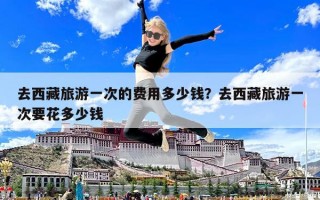 去西藏旅游一次的費用多少錢？去西藏旅游一次要花多少錢