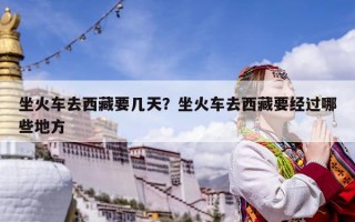 坐火車去西藏要幾天？坐火車去西藏要經過哪些地方