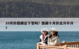 10月份西藏還下雪嗎？西藏十月份去冷不冷?