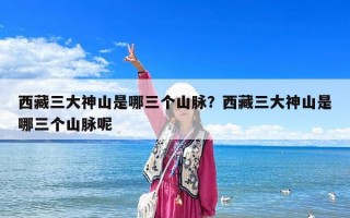 西藏三大神山是哪三個山脈？西藏三大神山是哪三個山脈呢