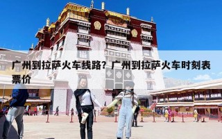 廣州到拉薩火車線路？廣州到拉薩火車時刻表票價