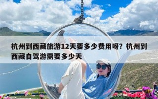 杭州到西藏旅游12天要多少費用呀？杭州到西藏自駕游需要多少天