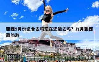 西藏9月份適合去嗎現(xiàn)在還能去嗎？九月到西藏旅游