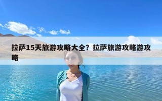 拉薩15天旅游攻略大全？拉薩旅游攻略游攻略