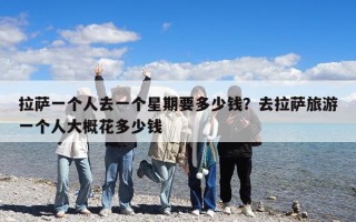 拉薩一個人去一個星期要多少錢？去拉薩旅游一個人大概花多少錢