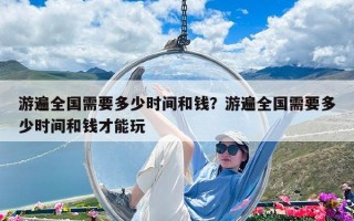 游遍全國需要多少時間和錢？游遍全國需要多少時間和錢才能玩