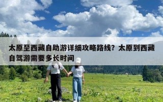 太原至西藏自助游詳細攻略路線？太原到西藏自駕游需要多長時間