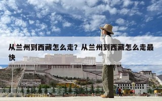 從蘭州到西藏怎么走？從蘭州到西藏怎么走最快