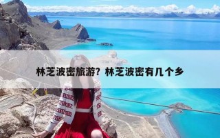 林芝波密旅游？林芝波密有幾個(gè)鄉(xiāng)