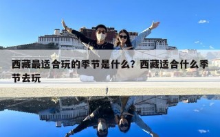 西藏最適合玩的季節是什么？西藏適合什么季節去玩