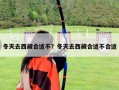 冬天去西藏合適不？冬天去西藏合適不合適