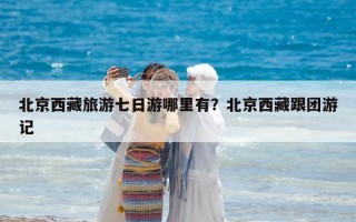 北京西藏旅游七日游哪里有？北京西藏跟團游記