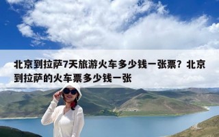 北京到拉薩7天旅游火車(chē)多少錢(qián)一張票？北京到拉薩的火車(chē)票多少錢(qián)一張