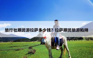 旅行社跟團游拉薩多少錢？拉薩跟團旅游陷阱