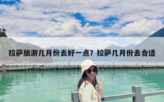 拉薩旅游幾月份去好一點(diǎn)？拉薩幾月份去合適