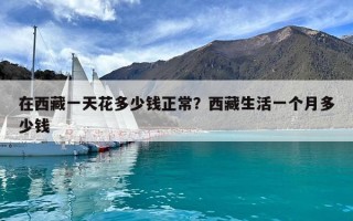 在西藏一天花多少錢正常？西藏生活一個月多少錢