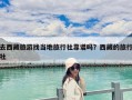 去西藏旅游找當(dāng)?shù)芈眯猩缈孔V嗎？西藏的旅行社