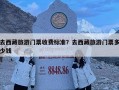 去西藏旅游門票收費(fèi)標(biāo)準(zhǔn)？去西藏旅游門票多少錢