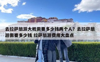 去拉薩旅游大概需要多少錢兩個人？去拉薩旅游需要多少錢 拉薩旅游費用大盤點
