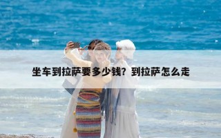 坐車到拉薩要多少錢？到拉薩怎么走