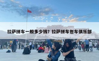 拉薩拼車(chē)一般多少錢(qián)？拉薩拼車(chē)包車(chē)俱樂(lè)部