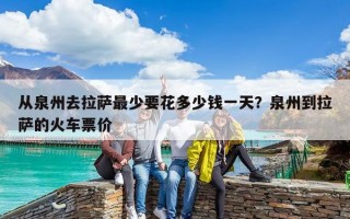從泉州去拉薩最少要花多少錢一天？泉州到拉薩的火車票價