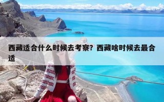 西藏適合什么時候去考察？西藏啥時候去最合適