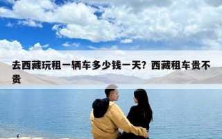 去西藏玩租一輛車多少錢一天？西藏租車貴不貴