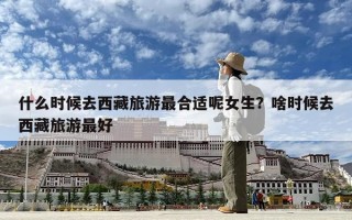 什么時候去西藏旅游最合適呢女生？啥時候去西藏旅游最好