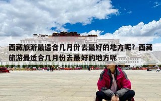 西藏旅游最適合幾月份去最好的地方呢？西藏旅游最適合幾月份去最好的地方呢