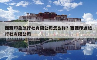 西藏印象旅行社有限公司怎么樣？西藏印跡旅行社有限公司