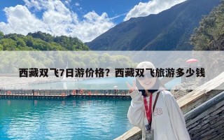 西藏雙飛7日游價格？西藏雙飛旅游多少錢