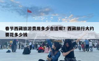 春節西藏旅游費用多少合適呢？西藏旅行大約要花多少錢