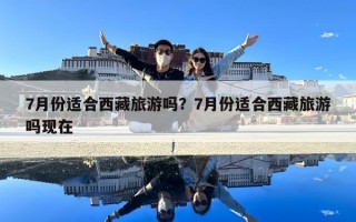7月份適合西藏旅游嗎？7月份適合西藏旅游嗎現在