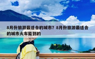 8月份旅游最適合的城市？8月份旅游最適合的城市火車能到的