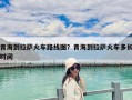 青海到拉薩火車路線圖？青海到拉薩火車多長時間