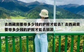 去西藏需要帶多少錢的護照才能去？去西藏需要帶多少錢的護照才能去旅游