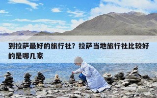到拉薩最好的旅行社？拉薩當(dāng)?shù)芈眯猩绫容^好的是哪幾家